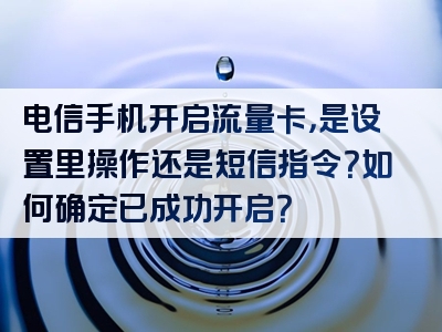 电信手机开启流量卡，是设置里操作还是短信指令？如何确定已成功开启？