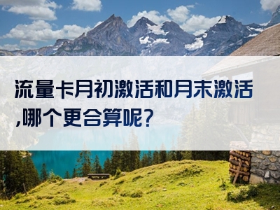 流量卡月初激活和月末激活，哪个更合算呢？