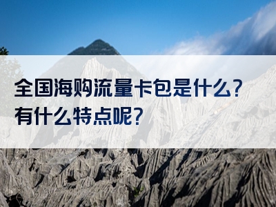 全国海购流量卡包是什么？有什么特点呢？