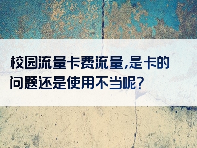 校园流量卡费流量，是卡的问题还是使用不当呢？