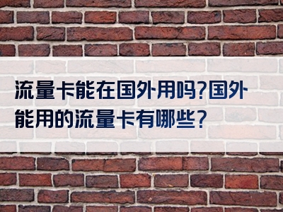 流量卡能在国外用吗？国外能用的流量卡有哪些？