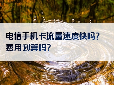 电信手机卡流量速度快吗？费用划算吗？