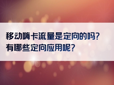 移动嗨卡流量是定向的吗？有哪些定向应用呢？