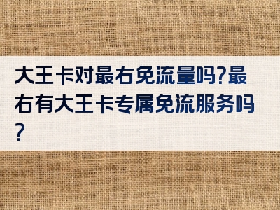 大王卡对最右免流量吗？最右有大王卡专属免流服务吗？