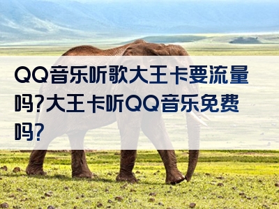 QQ音乐听歌大王卡要流量吗？大王卡听QQ音乐免费吗？