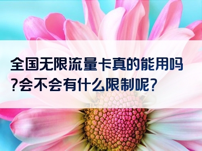 全国无限流量卡真的能用吗？会不会有什么限制呢？