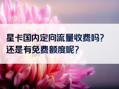 星卡国内定向流量收费吗？还是有免费额度呢？