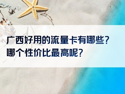 广西好用的流量卡有哪些？哪个性价比最高呢？