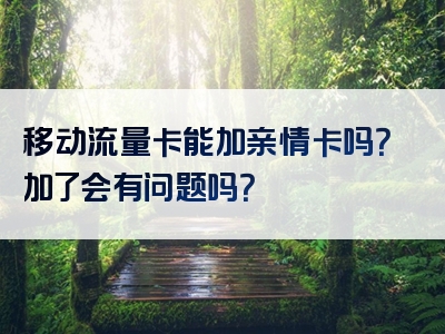 移动流量卡能加亲情卡吗？加了会有问题吗？