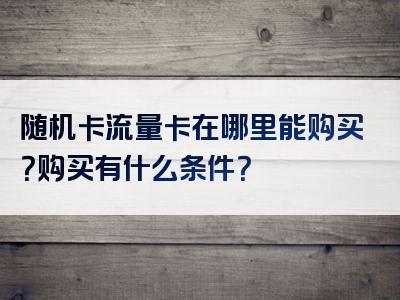 随机卡流量卡在哪里能购买？购买有什么条件？