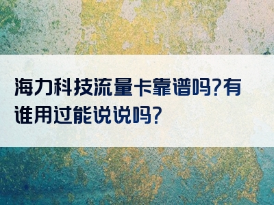 海力科技流量卡靠谱吗？有谁用过能说说吗？