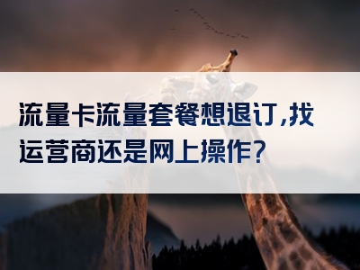 流量卡流量套餐想退订，找运营商还是网上操作？