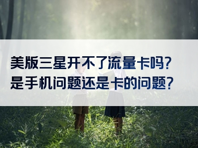 美版三星开不了流量卡吗？是手机问题还是卡的问题？