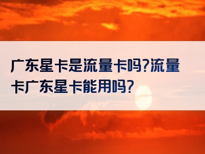 广东星卡是流量卡吗？流量卡广东星卡能用吗？