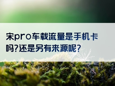 宋pro车载流量是手机卡吗？还是另有来源呢？