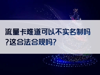 流量卡难道可以不实名制吗？这合法合规吗？