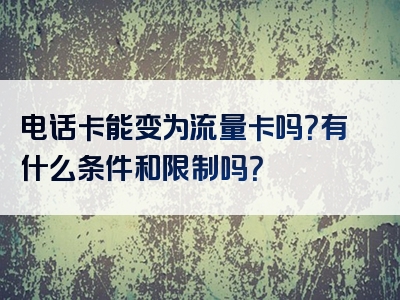电话卡能变为流量卡吗？有什么条件和限制吗？