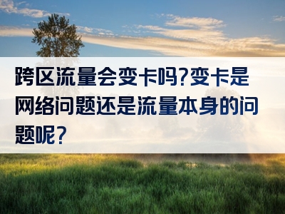 跨区流量会变卡吗？变卡是网络问题还是流量本身的问题呢？