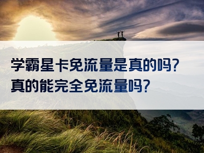 学霸星卡免流量是真的吗？真的能完全免流量吗？