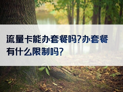 流量卡能办套餐吗？办套餐有什么限制吗？