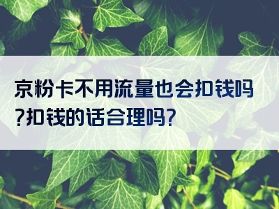 京粉卡不用流量也会扣钱吗？扣钱的话合理吗？