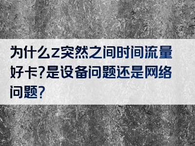 为什么z突然之间时间流量好卡？是设备问题还是网络问题？