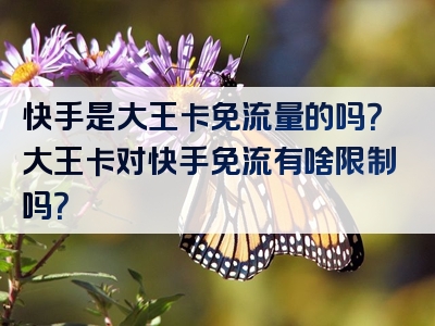 快手是大王卡免流量的吗？大王卡对快手免流有啥限制吗？