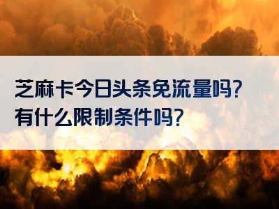 芝麻卡今日头条免流量吗？有什么限制条件吗？