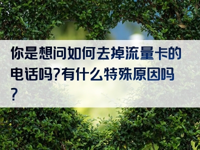 你是想问如何去掉流量卡的电话吗？有什么特殊原因吗？