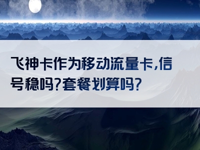 飞神卡作为移动流量卡，信号稳吗？套餐划算吗？