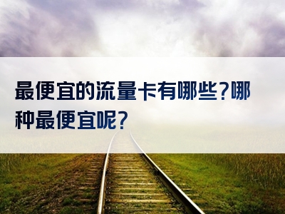 最便宜的流量卡有哪些？哪种最便宜呢？