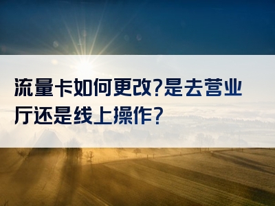 流量卡如何更改？是去营业厅还是线上操作？