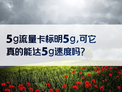5g流量卡标明5g，可它真的能达5g速度吗？