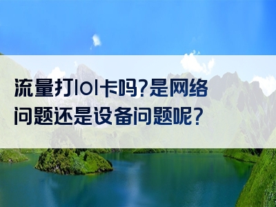 流量打lol卡吗？是网络问题还是设备问题呢？