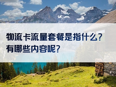 物流卡流量套餐是指什么？有哪些内容呢？
