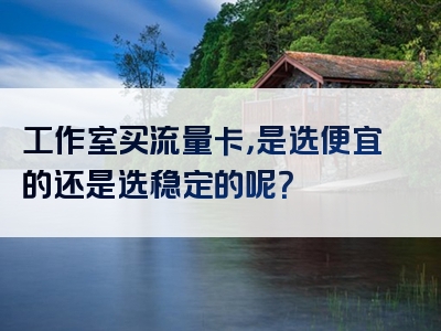 工作室买流量卡，是选便宜的还是选稳定的呢？
