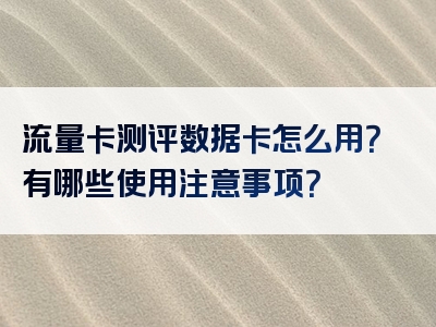 流量卡测评数据卡怎么用？有哪些使用注意事项？
