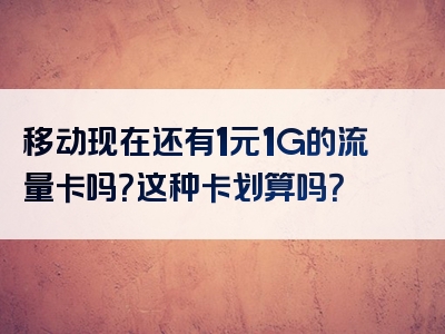 移动现在还有1元1G的流量卡吗？这种卡划算吗？