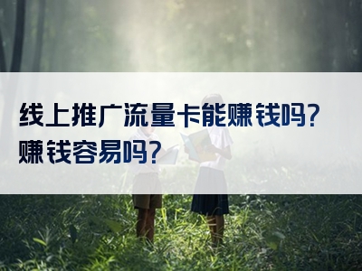 线上推广流量卡能赚钱吗？赚钱容易吗？