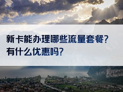 新卡能办理哪些流量套餐？有什么优惠吗？