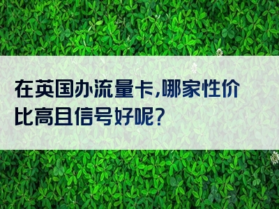 在英国办流量卡，哪家性价比高且信号好呢？