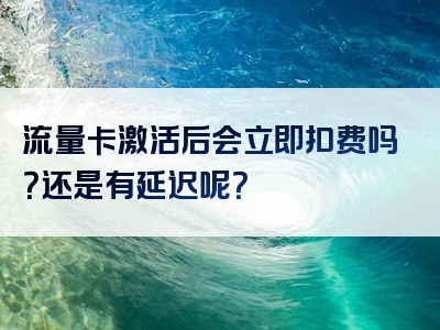 流量卡激活后会立即扣费吗？还是有延迟呢？