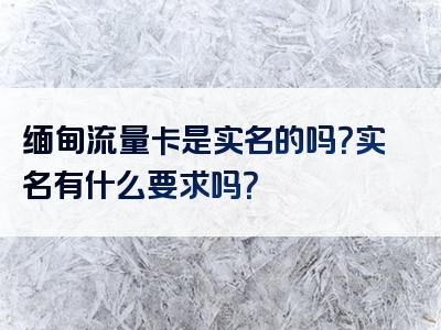 缅甸流量卡是实名的吗？实名有什么要求吗？