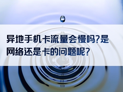 异地手机卡流量会慢吗？是网络还是卡的问题呢？