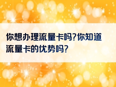你想办理流量卡吗？你知道流量卡的优势吗？