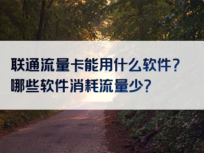 联通流量卡能用什么软件？哪些软件消耗流量少？