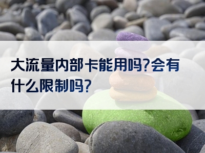 大流量内部卡能用吗？会有什么限制吗？