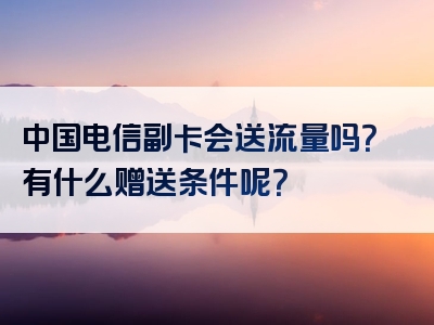 中国电信副卡会送流量吗？有什么赠送条件呢？