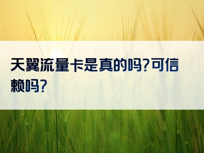 天翼流量卡是真的吗？可信赖吗？