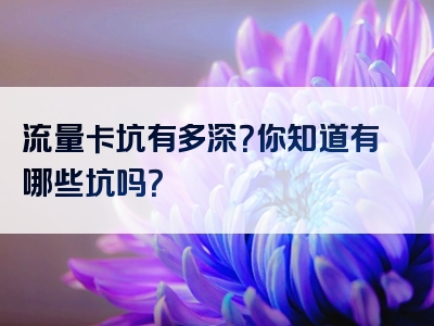流量卡坑有多深？你知道有哪些坑吗？